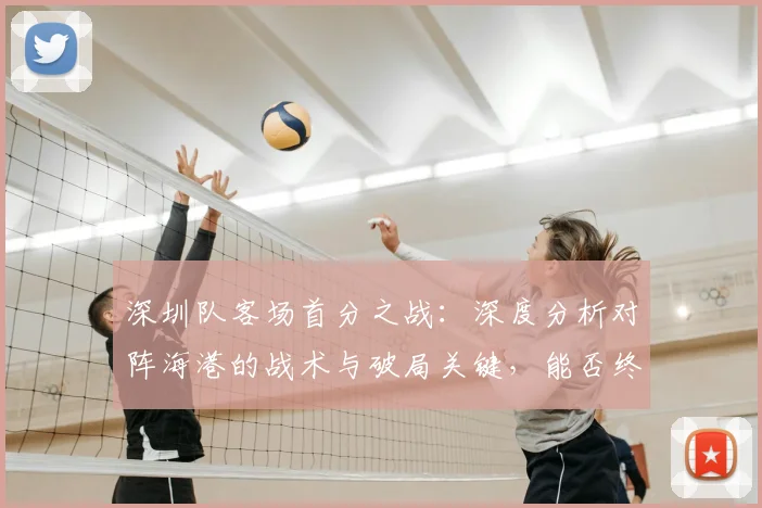 深圳队客场首分之战:深度分析对阵海港的战术与破局关键,能否终结不胜纪录?