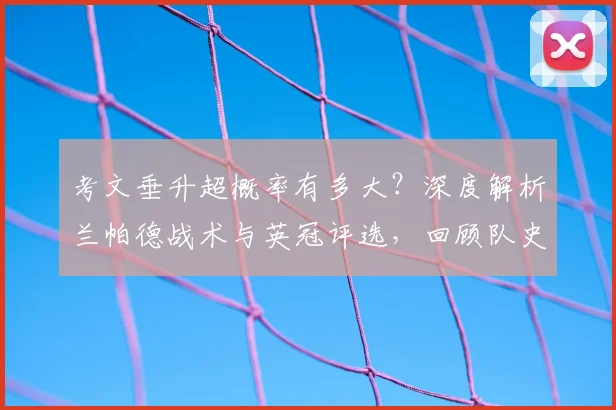 考文垂升超概率有多大?深度解析兰帕德战术与英冠评选,回顾队史冲超路