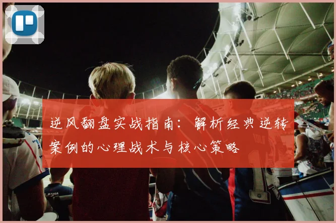 逆风翻盘实战指南：解析经典逆转案例的心理战术与核心策略