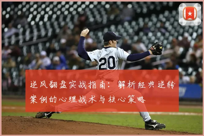 逆风翻盘实战指南:解析经典逆转案例的心理战术与核心策略