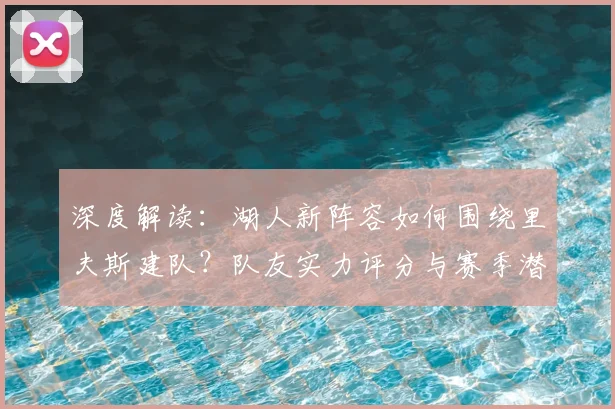 深度解读:湖人新阵容如何围绕里夫斯建队?队友实力评分与赛季潜力展望
